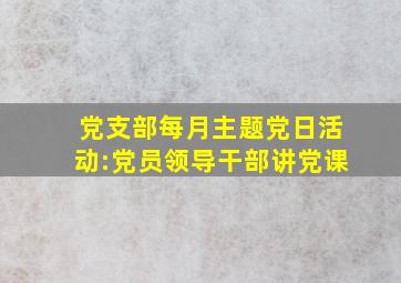 党支部每月主题党日活动:党员领导干部讲党课