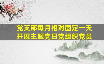 党支部每月相对固定一天开展主题党日党组织党员