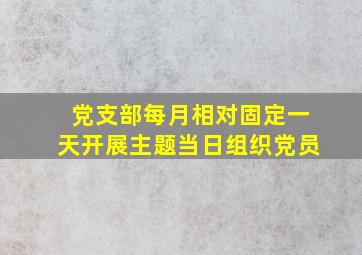 党支部每月相对固定一天开展主题当日组织党员