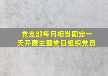 党支部每月相当固定一天开展主题党日组织党员