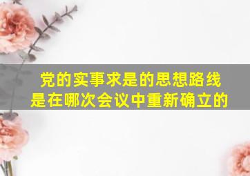 党的实事求是的思想路线是在哪次会议中重新确立的