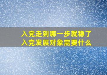 入党走到哪一步就稳了入党发展对象需要什么