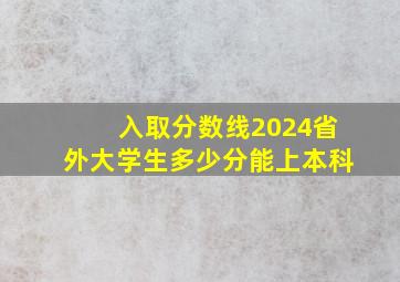 入取分数线2024省外大学生多少分能上本科