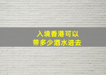 入境香港可以带多少酒水进去