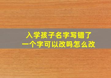 入学孩子名字写错了一个字可以改吗怎么改