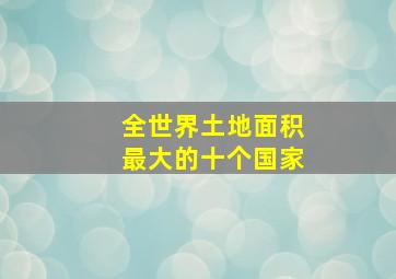 全世界土地面积最大的十个国家