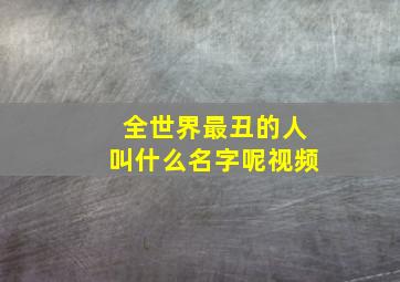 全世界最丑的人叫什么名字呢视频