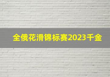 全俄花滑锦标赛2023千金