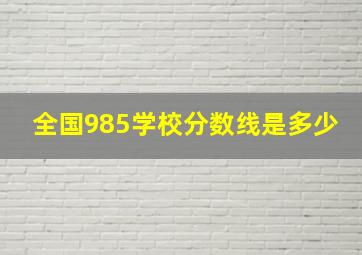 全国985学校分数线是多少