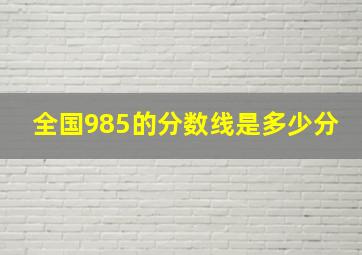 全国985的分数线是多少分