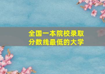 全国一本院校录取分数线最低的大学