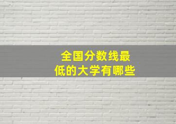 全国分数线最低的大学有哪些