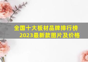 全国十大板材品牌排行榜2023最新款图片及价格