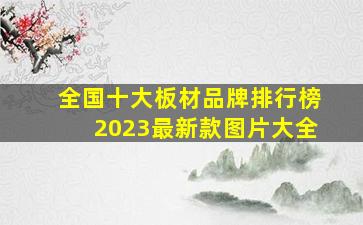 全国十大板材品牌排行榜2023最新款图片大全