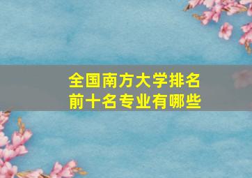 全国南方大学排名前十名专业有哪些