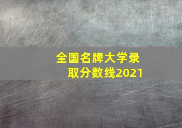 全国名牌大学录取分数线2021