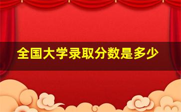 全国大学录取分数是多少