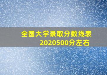 全国大学录取分数线表2020500分左右