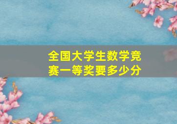 全国大学生数学竞赛一等奖要多少分