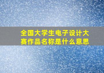 全国大学生电子设计大赛作品名称是什么意思