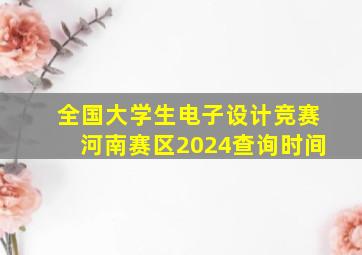 全国大学生电子设计竞赛河南赛区2024查询时间