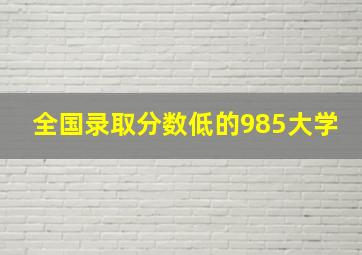 全国录取分数低的985大学