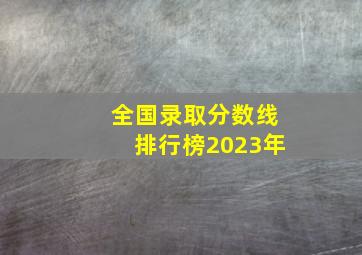 全国录取分数线排行榜2023年