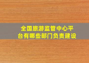 全国旅游监管中心平台有哪些部门负责建设