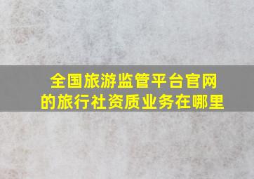 全国旅游监管平台官网的旅行社资质业务在哪里