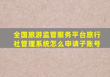 全国旅游监管服务平台旅行社管理系统怎么申请子账号