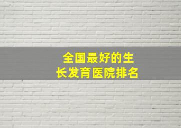 全国最好的生长发育医院排名