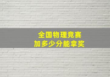 全国物理竞赛加多少分能拿奖