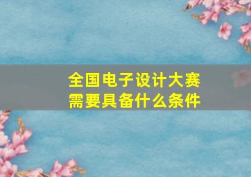 全国电子设计大赛需要具备什么条件