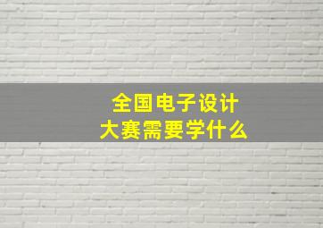 全国电子设计大赛需要学什么