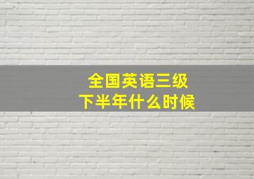 全国英语三级下半年什么时候