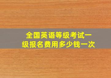 全国英语等级考试一级报名费用多少钱一次