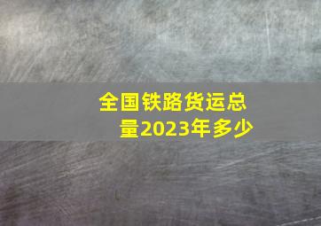 全国铁路货运总量2023年多少