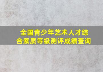 全国青少年艺术人才综合素质等级测评成绩查询