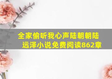 全家偷听我心声陆朝朝陆远泽小说免费阅读862章