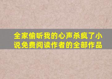 全家偷听我的心声杀疯了小说免费阅读作者的全部作品