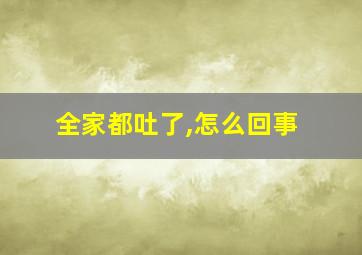 全家都吐了,怎么回事