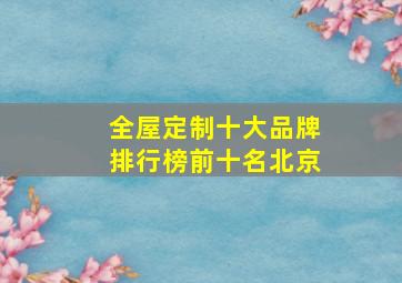 全屋定制十大品牌排行榜前十名北京