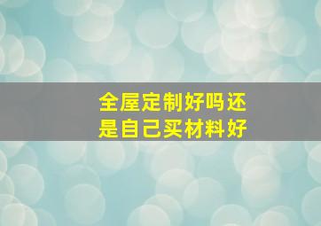 全屋定制好吗还是自己买材料好