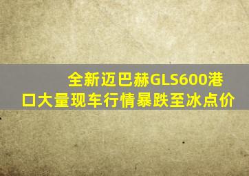 全新迈巴赫GLS600港口大量现车行情暴跌至冰点价