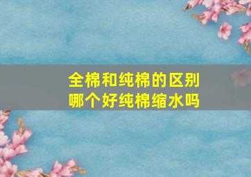 全棉和纯棉的区别哪个好纯棉缩水吗