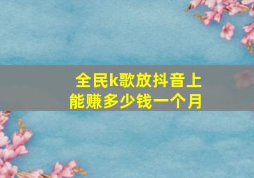 全民k歌放抖音上能赚多少钱一个月