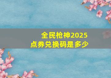 全民枪神2025点券兑换码是多少