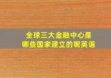 全球三大金融中心是哪些国家建立的呢英语