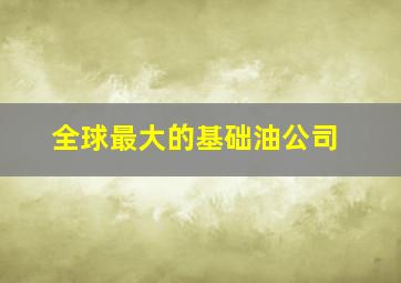 全球最大的基础油公司