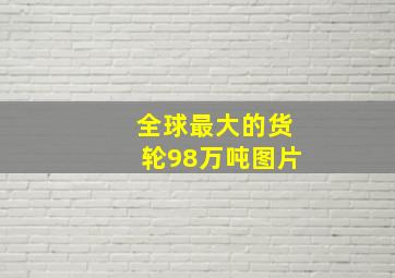 全球最大的货轮98万吨图片